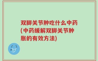 双脚关节肿吃什么中药(中药缓解双脚关节肿胀的有效方法)