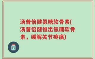 汤普倍健氨糖软骨素(汤普倍健推出氨糖软骨素，缓解关节疼痛)