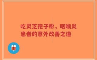 吃灵芝孢子粉，咽喉炎患者的意外改善之道