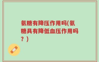 氨糖有降压作用吗(氨糖具有降低血压作用吗？)