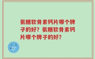 氨糖软骨素钙片哪个牌子的好？氨糖软骨素钙片哪个牌子的好？