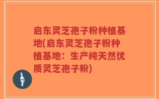 启东灵芝孢子粉种植基地(启东灵芝孢子粉种植基地：生产纯天然优质灵芝孢子粉)