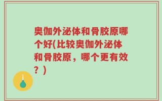奥伽外泌体和骨胶原哪个好(比较奥伽外泌体和骨胶原，哪个更有效？)