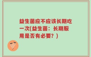 益生菌应不应该长期吃一次(益生菌：长期服用是否有必要？)