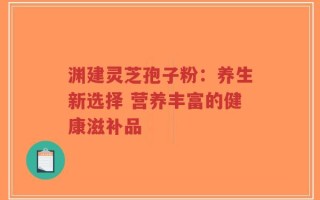 渊建灵芝孢子粉：养生新选择 营养丰富的健康滋补品