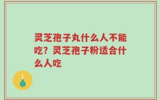 灵芝孢子丸什么人不能吃？灵芝孢子粉适合什么人吃