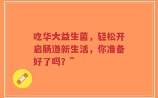 吃华大益生菌，轻松开启肠道新生活，你准备好了吗？”
