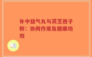 补中益气丸与灵芝孢子粉：协同作用及健康功效