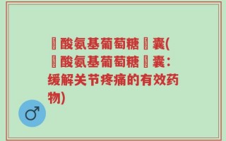 鹽酸氨基葡萄糖膠囊(鹽酸氨基葡萄糖膠囊：缓解关节疼痛的有效药物)