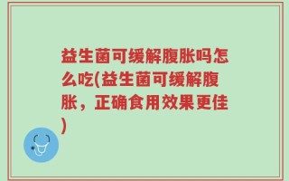 益生菌可缓解腹胀吗怎么吃(益生菌可缓解腹胀，正确食用效果更佳)