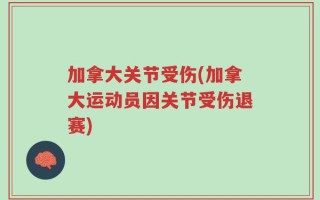 加拿大关节受伤(加拿大运动员因关节受伤退赛)
