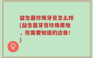 益生菌珍珠牙膏怎么样(益生菌牙膏珍珠质地，你需要知道的这些！)