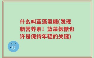 什么叫蓝藻氨糖(发现新营养素！蓝藻氨糖也许是保持年轻的关键)