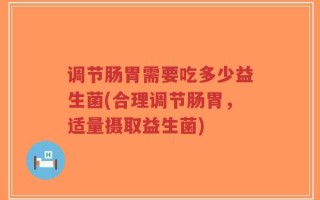 调节肠胃需要吃多少益生菌(合理调节肠胃，适量摄取益生菌)