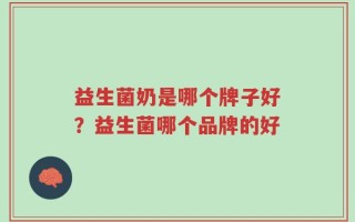 益生菌奶是哪个牌子好？益生菌哪个品牌的好