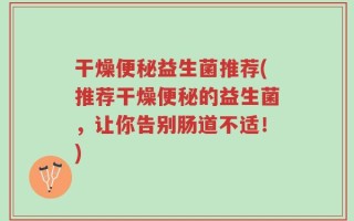 干燥便秘益生菌推荐(推荐干燥便秘的益生菌，让你告别肠道不适！)
