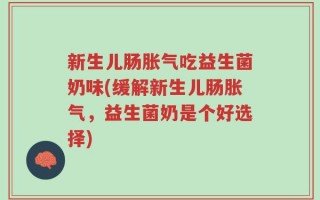新生儿肠胀气吃益生菌奶味(缓解新生儿肠胀气，益生菌奶是个好选择)