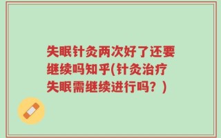 失眠针灸两次好了还要继续吗知乎(针灸治疗失眠需继续进行吗？)