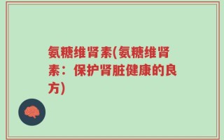 氨糖维肾素(氨糖维肾素：保护肾脏健康的良方)