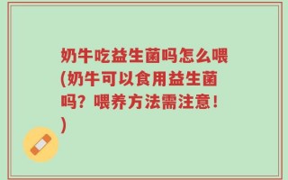 奶牛吃益生菌吗怎么喂(奶牛可以食用益生菌吗？喂养方法需注意！)