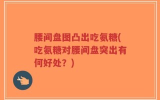 腰间盘图凸出吃氨糖(吃氨糖对腰间盘突出有何好处？)