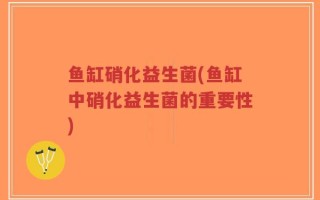 鱼缸硝化益生菌(鱼缸中硝化益生菌的重要性)