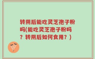 转阴后能吃灵芝孢子粉吗(能吃灵芝孢子粉吗？转阴后如何食用？)