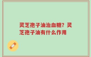 灵芝孢子油治血糖？灵芝孢子油有什么作用