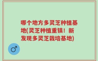 哪个地方多灵芝种植基地(灵芝种植重镇！新发现多灵芝栽培基地)
