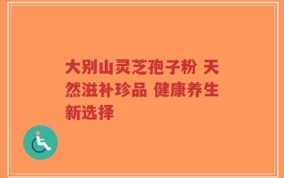 大别山灵芝孢子粉 天然滋补珍品 健康养生新选择