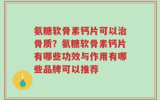 氨糖软骨素钙片可以治骨质？氨糖软骨素钙片有哪些功效与作用有哪些品牌可以推荐