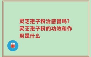 灵芝孢子粉治感冒吗？灵芝孢子粉的功效和作用是什么
