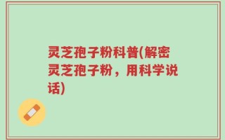 灵芝孢子粉科普(解密灵芝孢子粉，用科学说话)