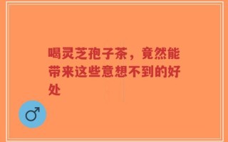 喝灵芝孢子茶，竟然能带来这些意想不到的好处