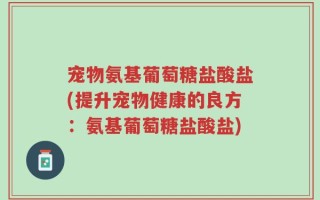 宠物氨基葡萄糖盐酸盐(提升宠物健康的良方：氨基葡萄糖盐酸盐)