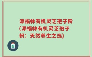 添福林有机灵芝孢子粉(添福林有机灵芝孢子粉：天然养生之选)