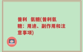 普利  氨糖(普利氨糖：用途、副作用和注意事项)