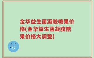 金华益生菌凝胶糖果价格(金华益生菌凝胶糖果价格大调整)