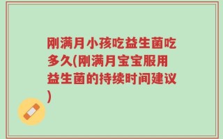 刚满月小孩吃益生菌吃多久(刚满月宝宝服用益生菌的持续时间建议)