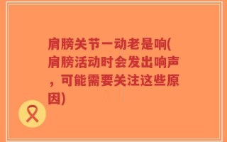 肩膀关节一动老是响(肩膀活动时会发出响声，可能需要关注这些原因)
