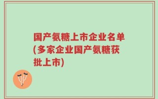 国产氨糖上市企业名单(多家企业国产氨糖获批上市)