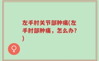 左手肘关节部肿痛(左手肘部肿痛，怎么办？)