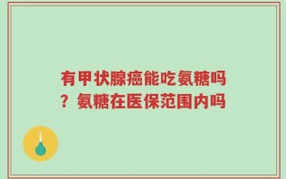有甲状腺癌能吃氨糖吗？氨糖在医保范围内吗