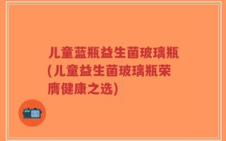 儿童蓝瓶益生菌玻璃瓶(儿童益生菌玻璃瓶荣膺健康之选)