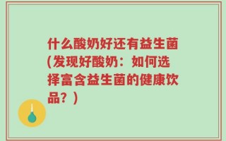 什么酸奶好还有益生菌(发现好酸奶：如何选择富含益生菌的健康饮品？)