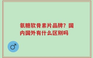 氨糖软骨素片品牌？国内国外有什么区别吗