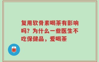 复用软骨素喝茶有影响吗？为什么一些医生不吃保健品，爱喝茶