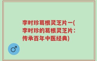 李时珍葛根灵芝片一(李时珍的葛根灵芝片：传承百年中医经典)