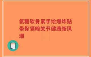 氨糖软骨素手绘爆炸贴带你领略关节健康新风潮