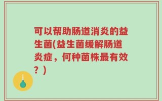 可以帮助肠道消炎的益生菌(益生菌缓解肠道炎症，何种菌株最有效？)